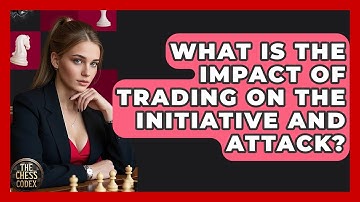 What Is The Impact Of Trading On The Initiative And Attack? - The Chess Codex