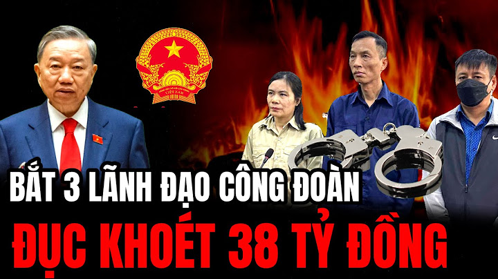 Lò Bác Tô Lâm Cháy Rực: Bắt 3 Lãnh Đạo Công Đoàn Đục Khoét 38 Tỷ Đồng | Hiểu Rõ Hơn