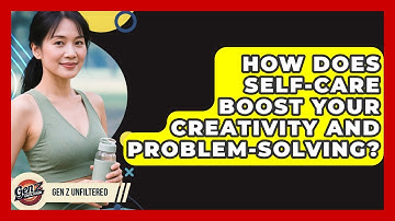 How Does Self-care Boost Your Creativity And Problem-solving? - Gen Z Unfiltered