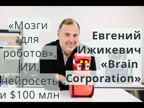 Евгений Ижикевич «Brain Corporation»: «мозги для роботов», ИИ, нейросеть и $100 млн.