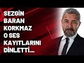 Sezgin Baran Korkmaz o ses kayıtlarını dinletti...