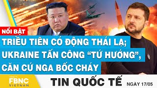 Tin Quốc tế 17/5 | Triều Tiên có động thái lạ; Ukraine tấn công “tứ hướng”, căn cứ Nga bốc cháy