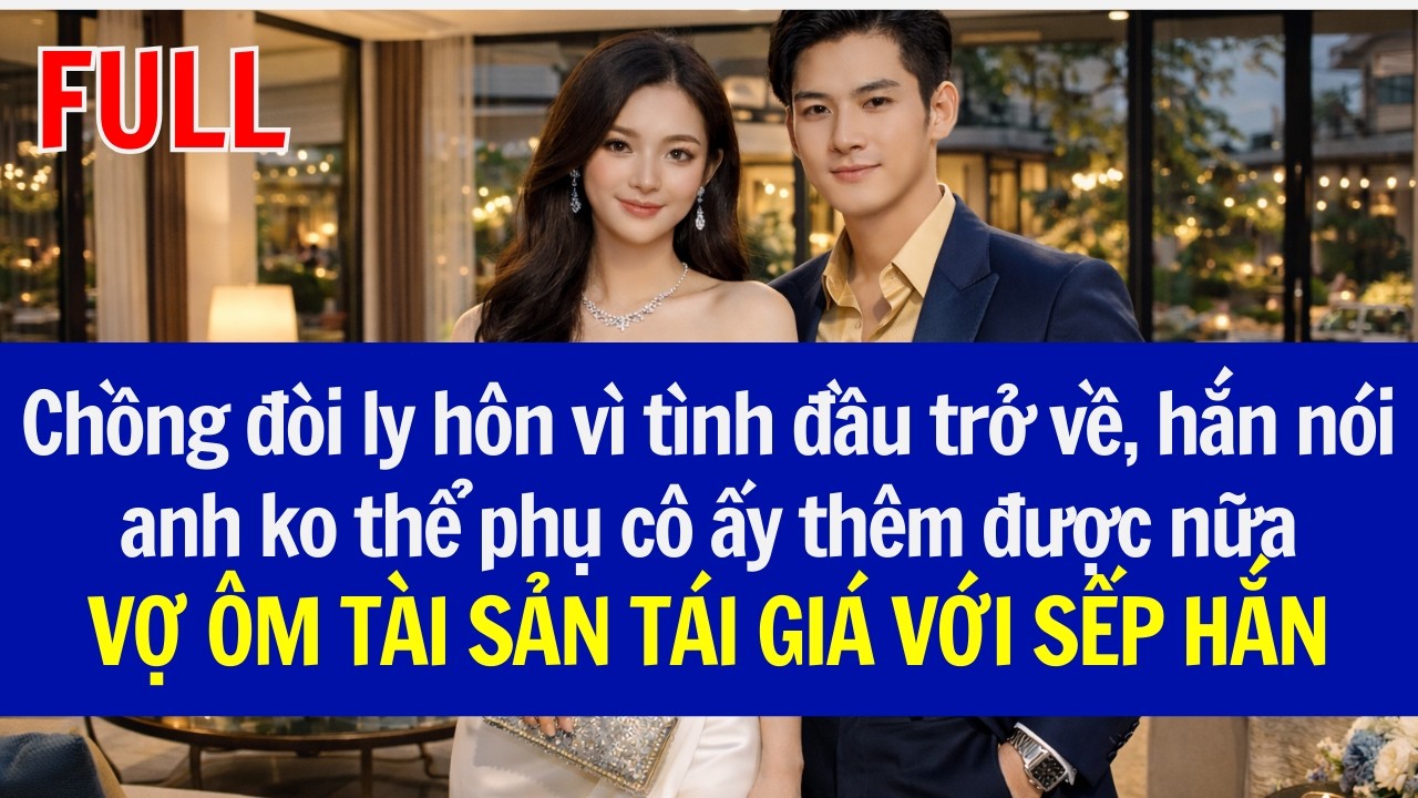 Chồng đòi ly hôn vì tình đầu trở về, VỢ ÔM TÀI SẢN TÁI GIÁ VỚI SẾP HẮN