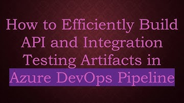 How to Efficiently Build API and Integration Testing Artifacts in Azure DevOps Pipeline