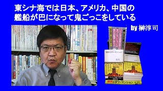 東シナ海では日本、アメリカ、中国の艦船が巴になって鬼ごっこをしている　by 榊淳司