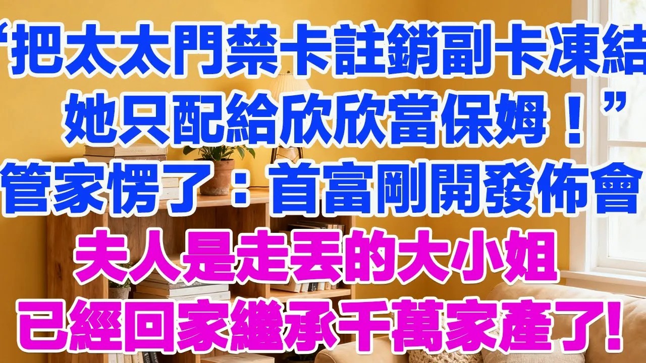 “把太太門禁卡註銷副卡凍結，她只配給欣欣當保姆”管家愣了：首富剛開發佈會，夫人是走丟的大小姐，已經回家繼承千萬家產了!#為人處世 #正能量 #故事分享 #生活經驗 #情感