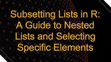 Subsetting Lists in R: A Guide to Nested Lists and Selecting Specific Elements