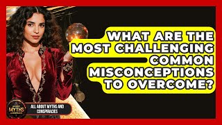 What Are The Most Challenging Common Misconceptions To Overcome? - All About Myths and Conspiracies