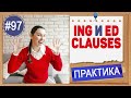 Практика 97 ING clause и ED clause. Причастные и деепричастные обороты в английском языке