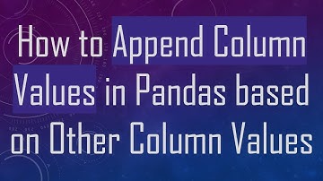 How to Append Column Values in Pandas based on Other Column Values