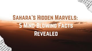 Sahara's Hidden Marvels : 5 Mind Blowing Facts Revealed