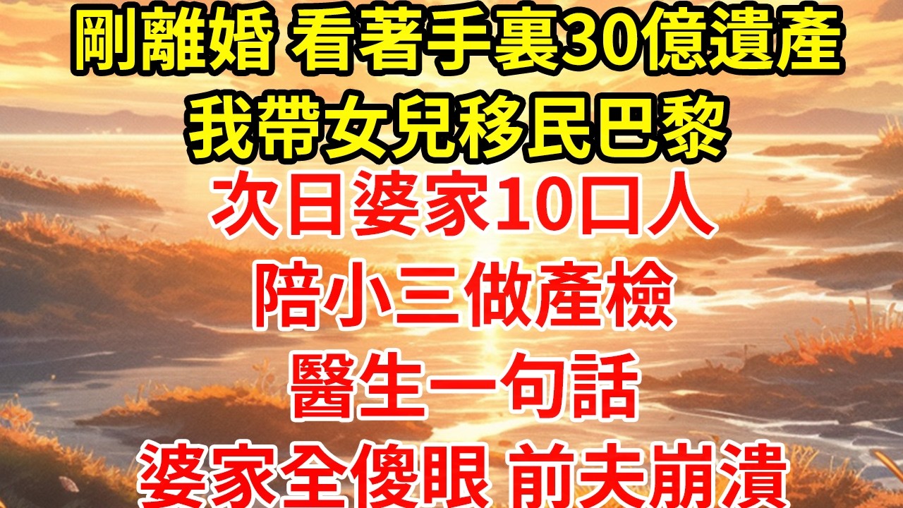 剛離婚 看著手裏30億遺產我帶女兒移民巴黎次日婆家10口人陪小三做產檢醫生一句話婆家全傻眼 前夫崩潰