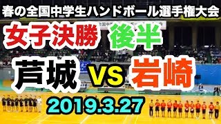 【第14回春の全国中学生ハンドボール選手権大会】芦城（石川）VS 岩崎（神奈川）女子決勝 後半 氷見市ふれあいスポーツセンター