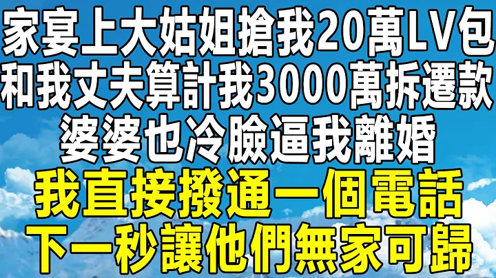 家宴上大姑姐抢我20万LV包，和我丈夫算计我3000万拆迁款，婆婆也冷脸逼我离婚，我直接拨通一个电话，下一秒让他们无家可归！#情感秘密 #情感#民间故事#深夜故事 #老年 #家庭 #为人处世 #中年 - 天天要闻