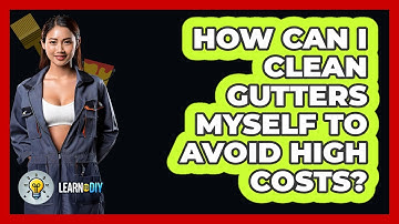 How Can I Clean Gutters Myself To Avoid High Costs? - LearnToDIY360.com