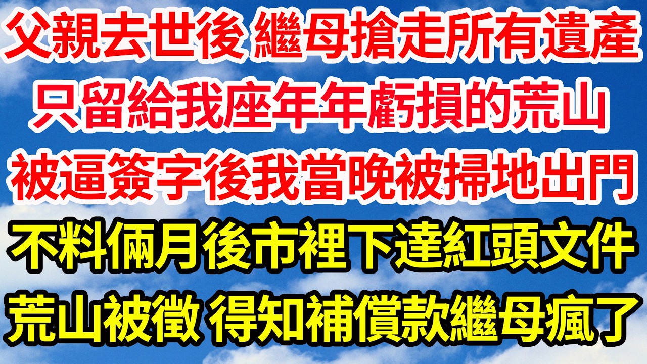父親去世後 繼母搶走所有遺產，只留給我座年年虧損的荒山果園，被逼簽字後我當晚便被掃地出門。不料倆月後市裡下達紅頭文件，荒山被徵收 得知補償款繼母瘋了||笑看人生情感生活