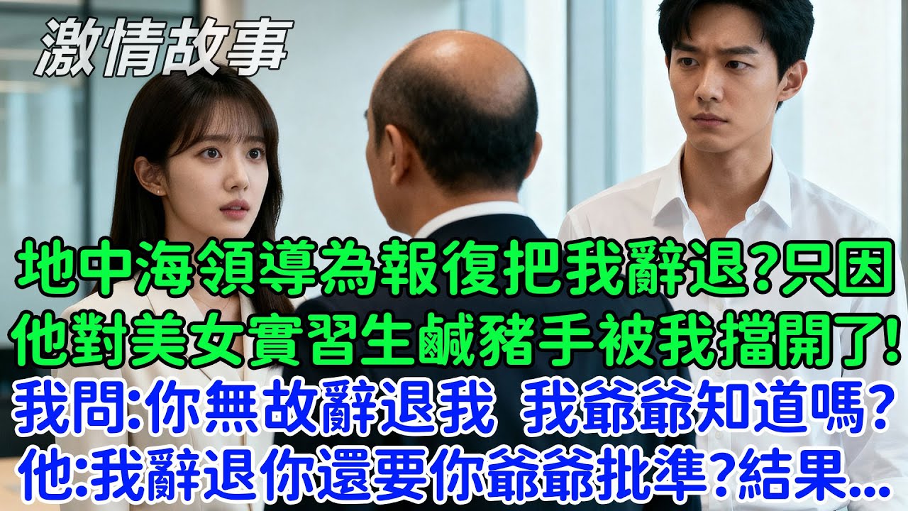 地中海領導為了報復把我辭退了？只因他對美女實習生鹹豬手被我擋開了！我問：你無故辭退我，我爺爺知道嗎？他：我辭退你還要你爺爺批準？結果...