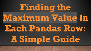 Finding the Maximum Value in Each Pandas Row: A Simple Guide