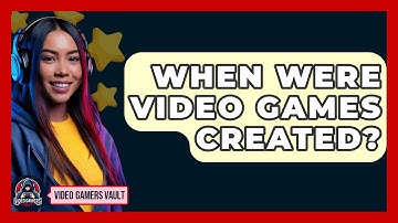 When Were Video Games Created? - Video Gamers Vault