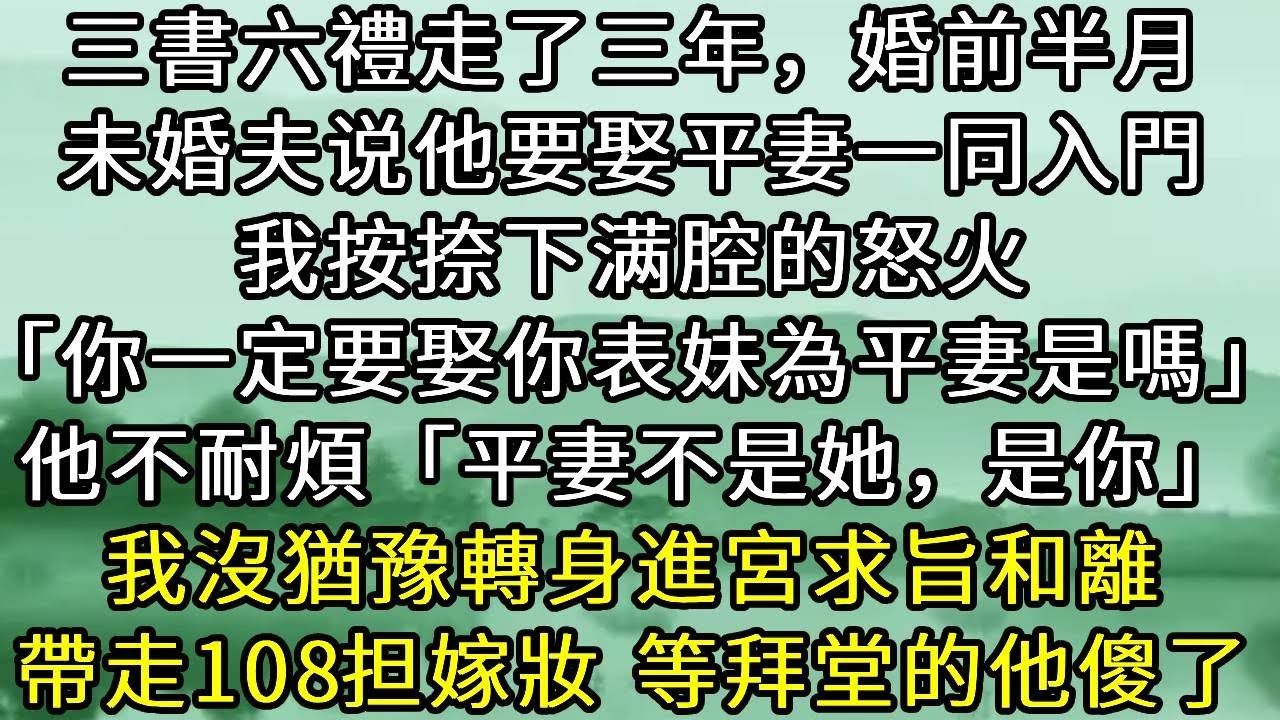 三書六禮走了三年，婚前半月，未婚夫说他要娶平妻一同入門，我按捺下满腔的怒火「你一定要娶你表妹為平妻是嗎」他不耐煩「平妻不是她，是你」我沒猶豫轉身進宮求旨和離，帶走108担嫁妝 等拜堂的他傻了#小说