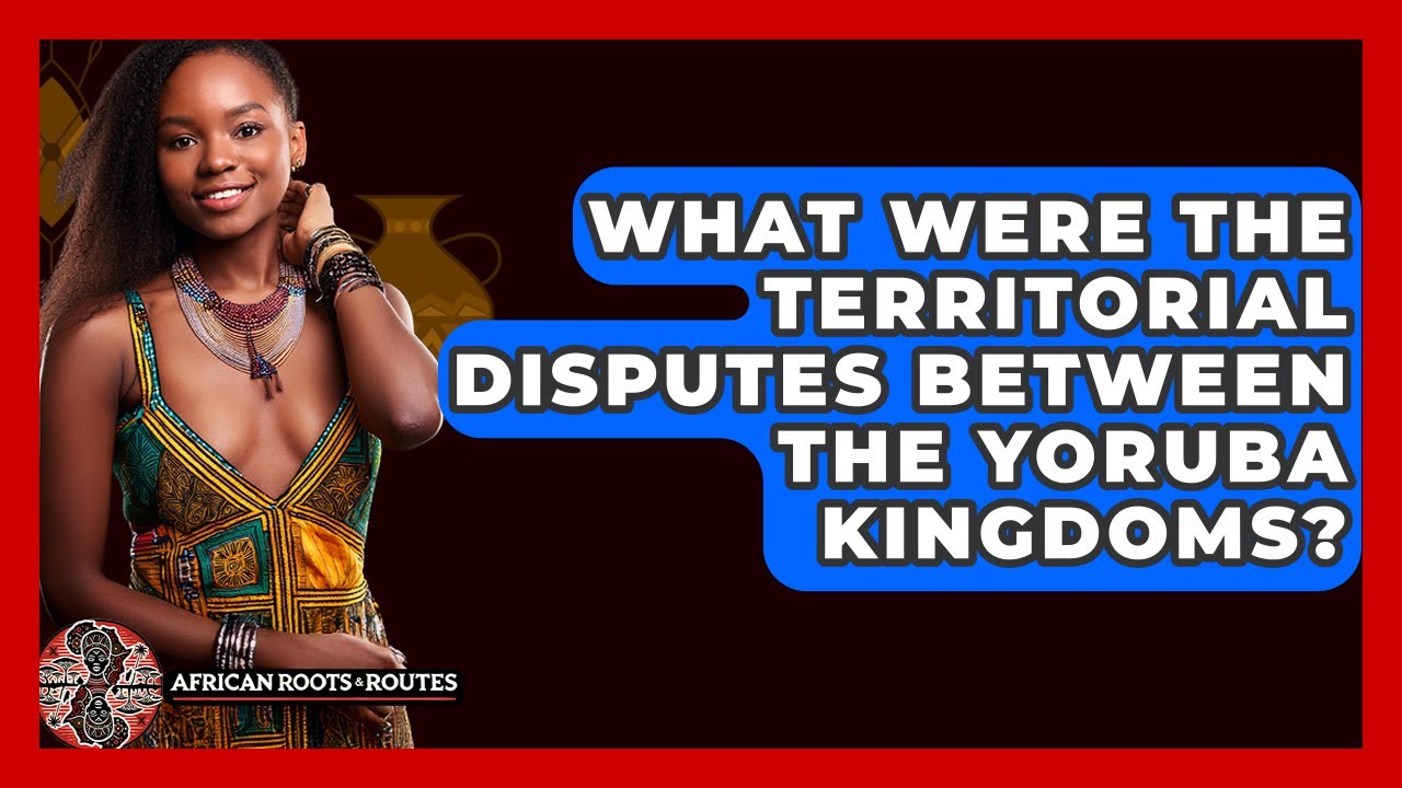 What Were The Territorial Disputes Between The Yoruba Kingdoms? - African Roots And Routes