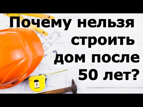 Почему нельзя строить дом после 50 лет?
