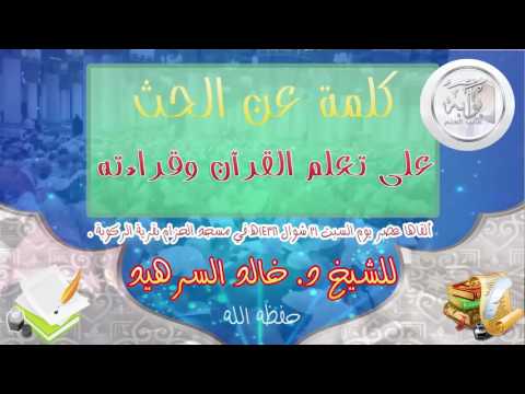 كلمة عن الحث على تعلم القرآن وقراءته  للشيخ د. خالد السرهيد حفظه الله ورعاه