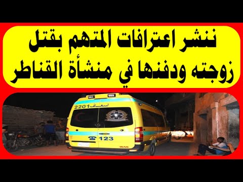 ننشر اعترافات المتهم بقتل زوجته ودفنها في منشأة القناطر