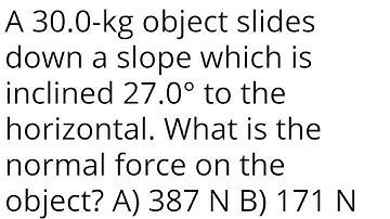 A 30.0-kg object slides down a slope which is inclined 27.0° to the horizontal. What is the normal f