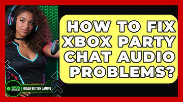 How To Fix Xbox Party Chat Audio Problems? - Green Button Gaming