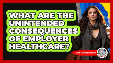 What Are The Unintended Consequences Of Employer Healthcare? - Learn About Libertarianism
