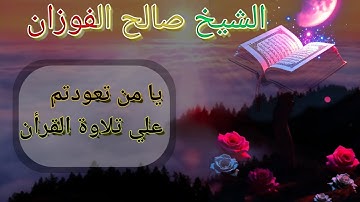 يا من تعودتم على تلاوة القران ـ الشيخ صالح الفوزان حفظه الله