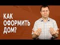 Как оформить дом в собственность?