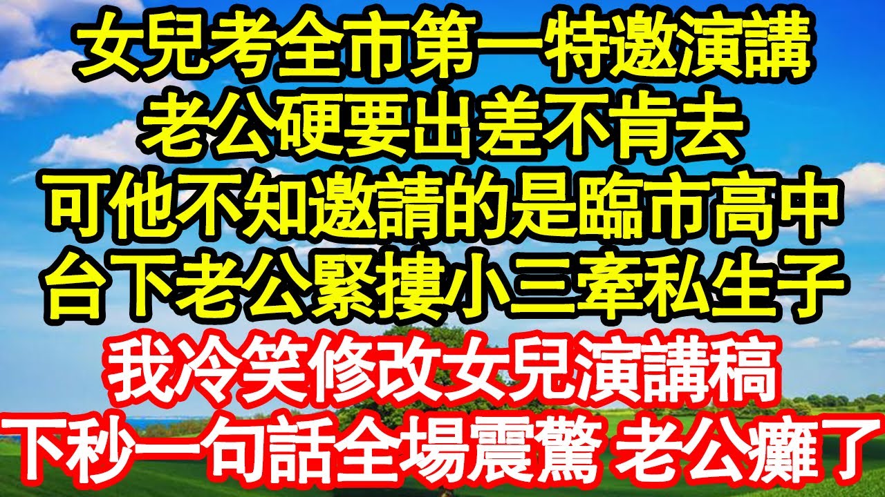女兒考全市第一特邀演講，老公硬要出差不肯去，可他不知邀請的是臨市高中，台下老公緊摟小三牽私生子，我冷笑修改女兒演講稿，下秒一句話全場震驚 老公癱了真情故事會|老年故事|情感需求|養老|家庭