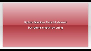 Python Selenium: Finds h1 element but returns empty text string