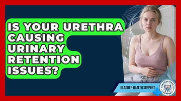Is Your Urethra Causing Urinary Retention Issues? - Bladder Health Support