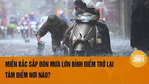 Miền Bắc sắp đón mưa lớn đỉnh điểm trở lại, tâm điểm nơi nào?