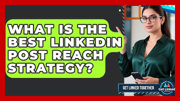 What Is The Best LinkedIn Post Reach Strategy? | Get Linked Together News