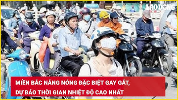 Miền Bắc nắng nóng đặc biệt gay gắt, dự báo thời gian nhiệt độ cao nhất | Báo Lao Động