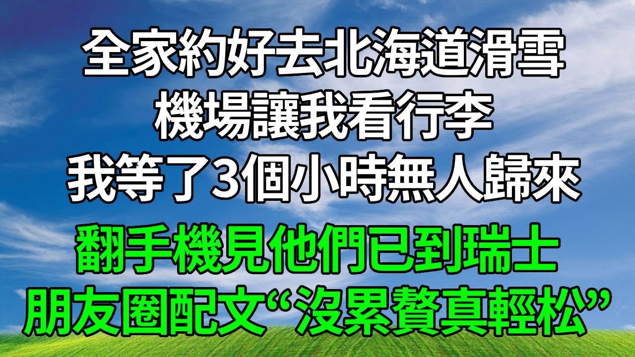全家約好去北海道滑雪，機場讓我看行李，我等了3個小時無人歸來，翻手機見他們已到瑞士，朋友圈配文“沒累贅真輕松”，我冷靜出招，讓他們瞬間沒了遊玩心思。#生活經驗 #人生感悟 #為人處世#打脸