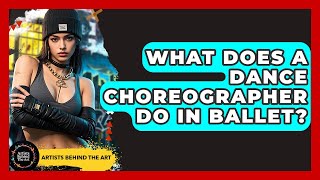 What Does A Dance Choreographer Do In Ballet? - Artists Behind the Art
