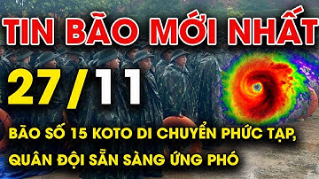 🔥 TIN BÃO MỚI NHẤT 27/11: Bão số 15 Koto di chuyển phức tạp, quân đội sẵn sàng ứng phó