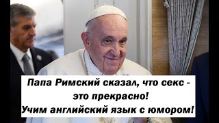 Папа Римский сказал, что секс - это прекрасно! Учим английский язык с юмором!