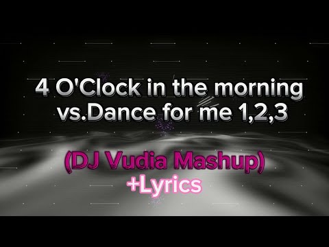 4 O'Clock In The Morning vs.Dance for me 1,2,3 (DJ Vudia Mashup)+Lyrics