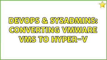 DevOps & SysAdmins: Converting VMware VMs to Hyper-V (3 Solutions!!)