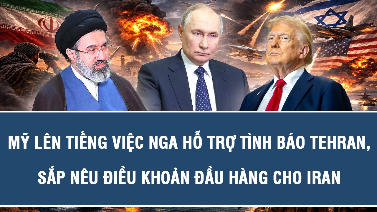 Mỹ lên tiếng việc Nga hỗ trợ tình báo Tehran, sắp nêu điều khoản đầu hàng cho Iran