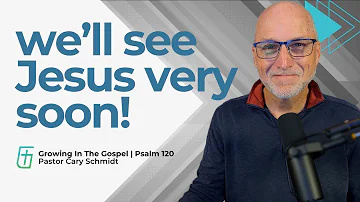 We'll See Jesus Very Soon!  | Psalm 120  |  Cary Schmidt