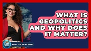 What Is Geopolitics And Why Does It Matter? - World Economy Watchers