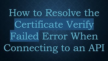 How to Resolve the Certificate Verify Failed Error When Connecting to an API