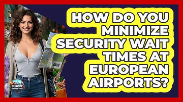 How Do You Minimize Security Wait Times At European Airports? - Europe Travel Pros